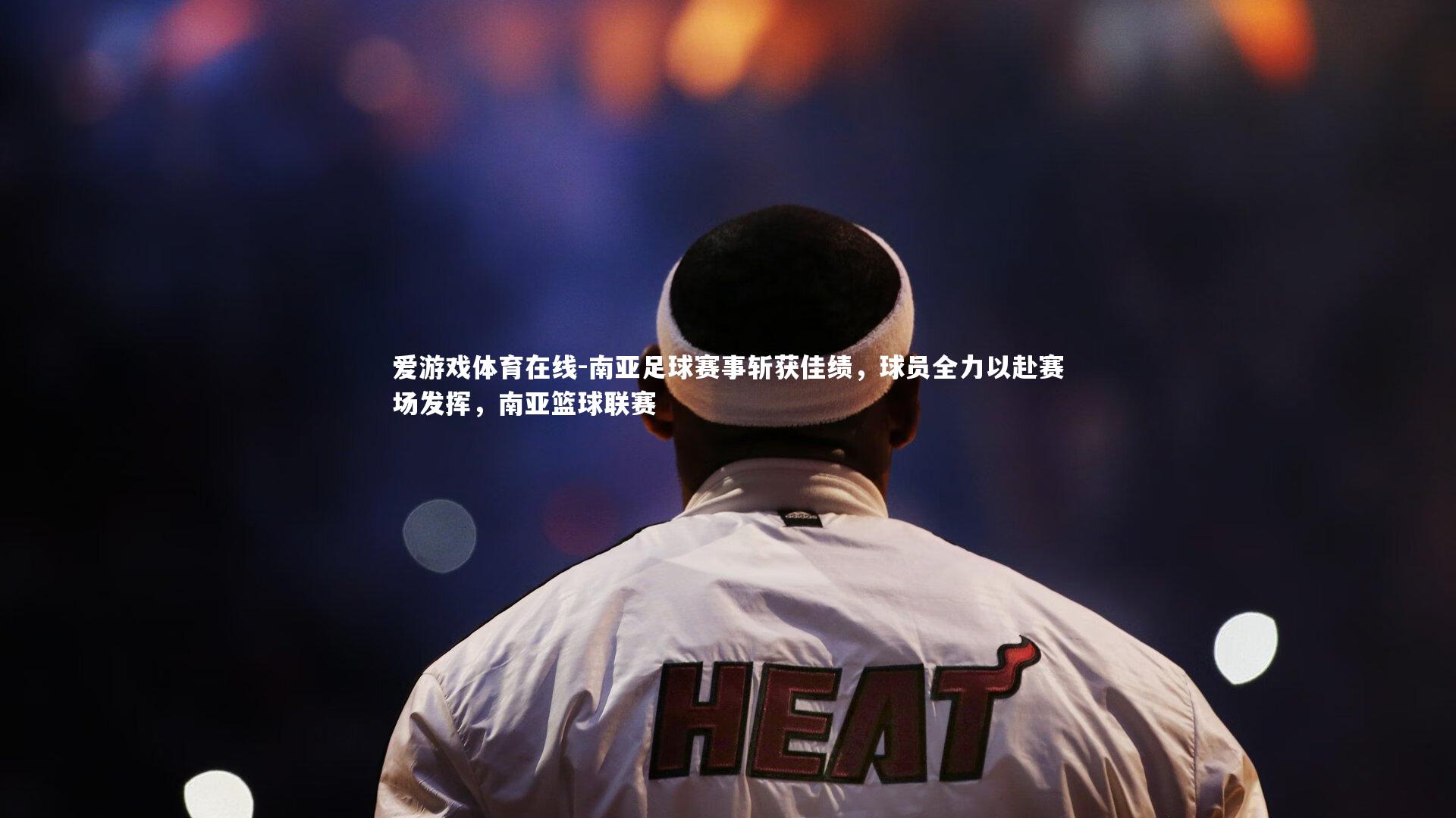 南亚足球赛事斩获佳绩,球员全力以赴赛场发挥,南亚篮球联赛