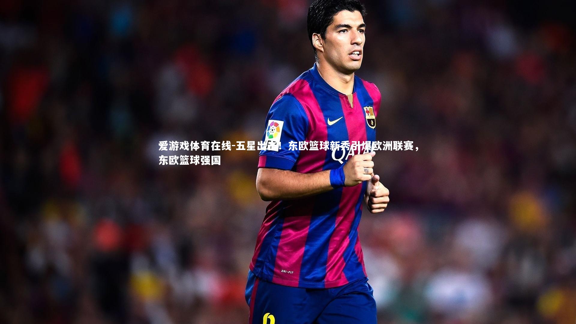 爱游戏体育在线-五星出击!东欧篮球新秀引爆欧洲联赛,东欧篮球强国