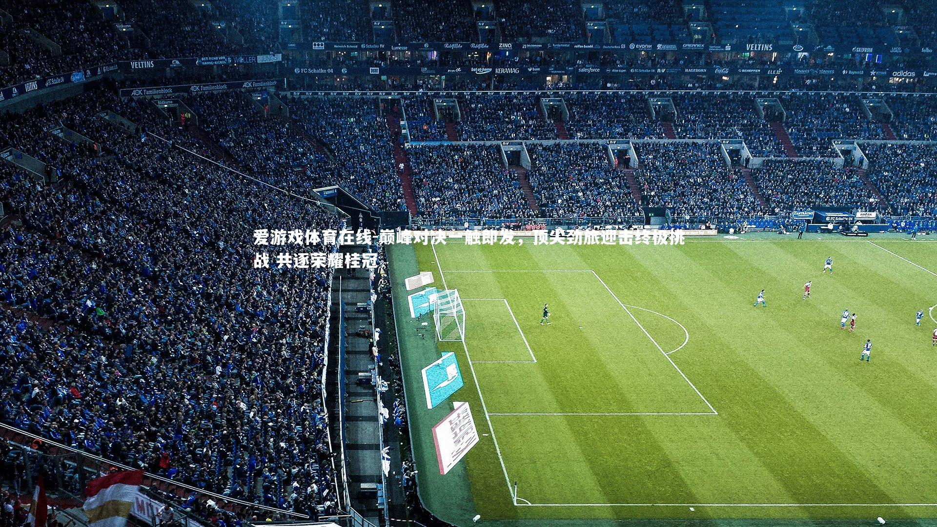 巅峰对决一触即发,顶尖劲旅迎击终极挑战 共逐荣耀桂冠