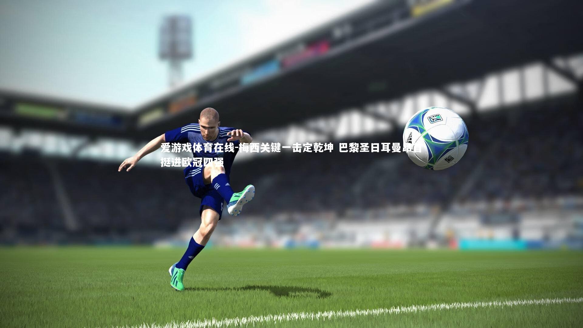 梅西关键一击定乾坤 巴黎圣日耳曼昂首挺进欧冠四强