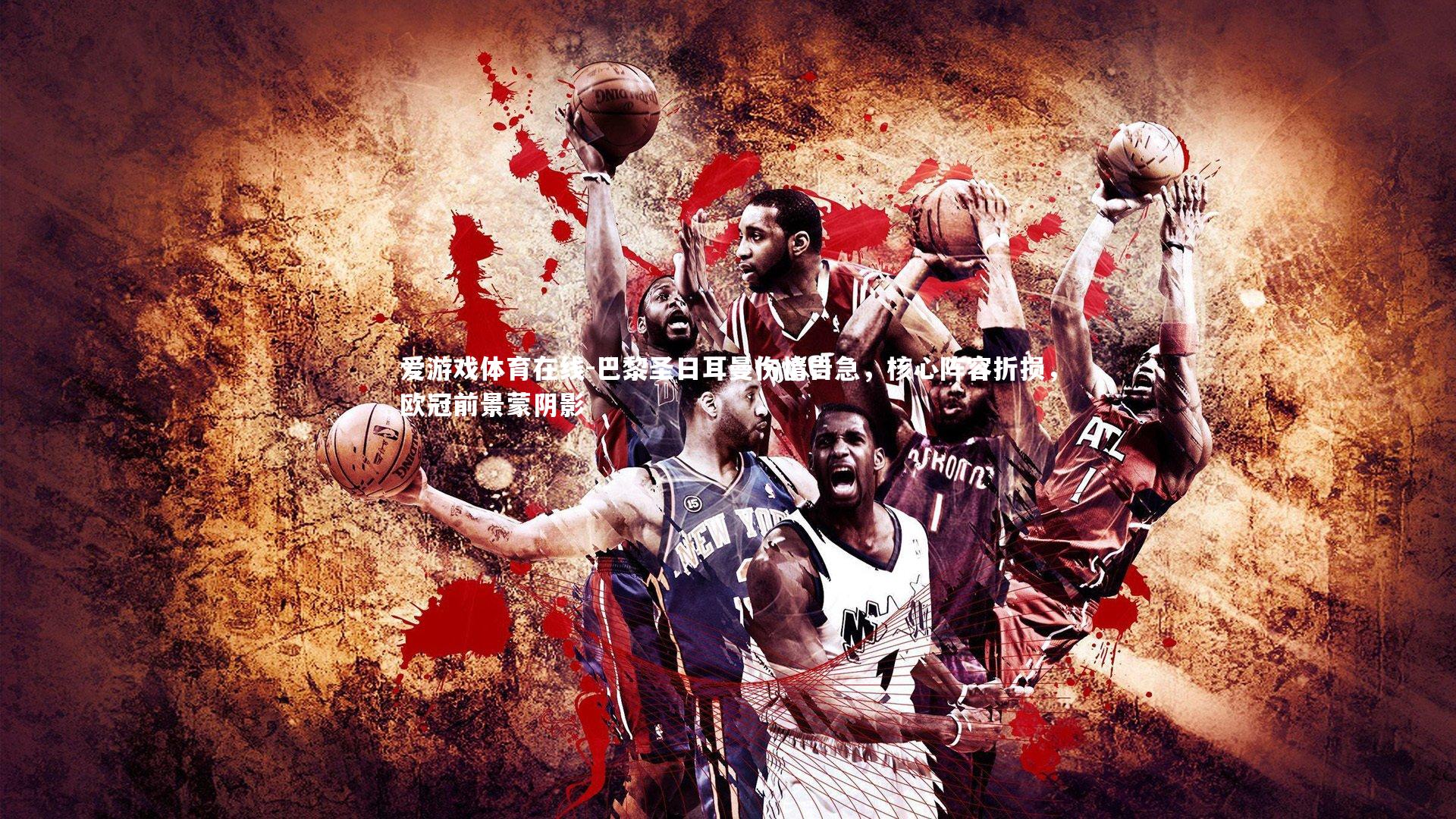 巴黎圣日耳曼伤情告急，核心阵容折损，欧冠前景蒙阴影