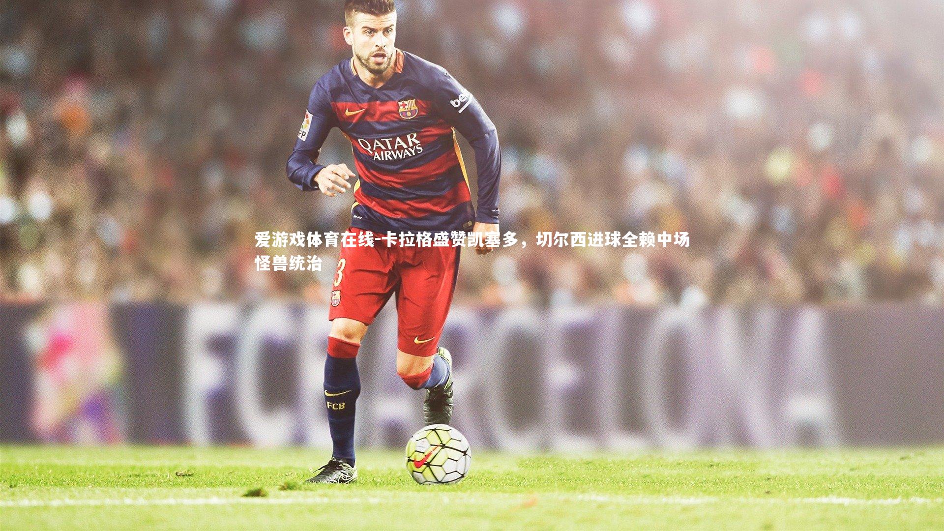 卡拉格盛赞凯塞多，切尔西进球全赖中场怪兽统治